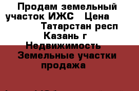 Продам земельный участок ИЖС › Цена ­ 3 700 000 - Татарстан респ., Казань г. Недвижимость » Земельные участки продажа   